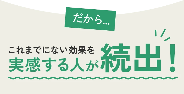 だからこれまでにない効果を実感する人が続出！