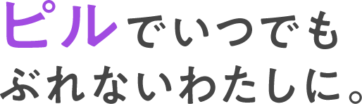 ピルでいつでもぶれないわたしに。