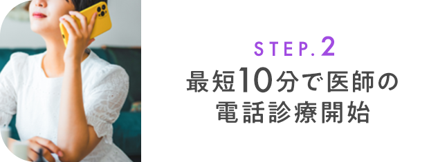 STEP.2 最短10分で医師の電話診療開始