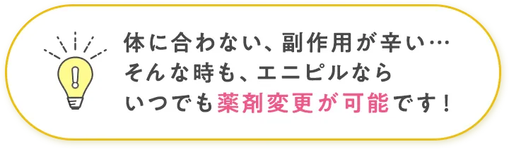 体に合わない、副作用が辛い そんな時もエニピルならいつでも薬剤変更が可能です！