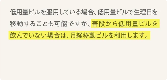 低用量ピルを服用している場合、低用量ピルで生理日を移動することも可能ですが、普段から低用量ピルを飲んでいない場合は、月経移動ピル（プラノバール）を利用します。