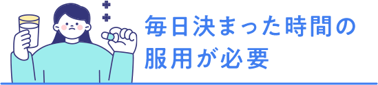 毎日決まった時間の服用が必要