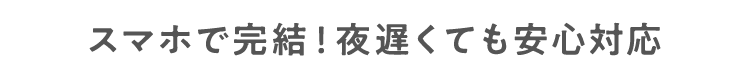 スマホで完結！夜遅くても安心対応